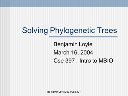 Benjamin Loyle 2004 Cse 397 Solving Phylogenetic Trees Benjamin Loyle March 16, 2004 Cse 397 : Intro to MBIO.