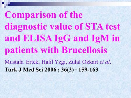 Comparison of the diagnostic value of STA test and ELISA IgG and IgM in patients with Brucellosis Mustafa Ertek, Halil Yzgi, Zulal Ozkart et al. Turk J.