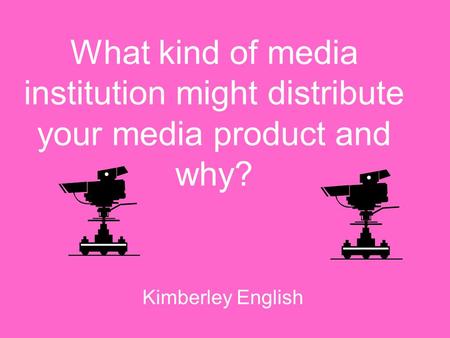 What kind of media institution might distribute your media product and why? Kimberley English.