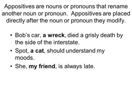 Appositives are nouns or pronouns that rename another noun or pronoun. Appositives are placed directly after the noun or pronoun they modify. Bob’s car,