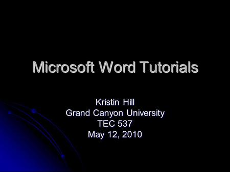 Microsoft Word Tutorials Kristin Hill Grand Canyon University TEC 537 May 12, 2010.