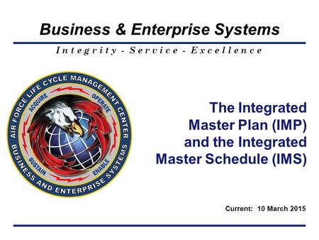 I n t e g r i t y - S e r v i c e - E x c e l l e n c e Business & Enterprise Systems The Integrated Master Plan (IMP) and the Integrated Master Schedule.