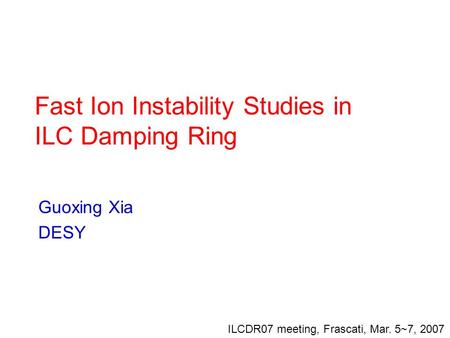 Fast Ion Instability Studies in ILC Damping Ring Guoxing Xia DESY ILCDR07 meeting, Frascati, Mar. 5~7, 2007.