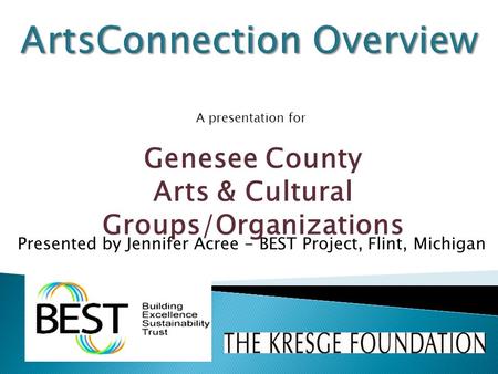 Genesee County Arts & Cultural Groups/Organizations Presented by Jennifer Acree - BEST Project, Flint, Michigan A presentation for.