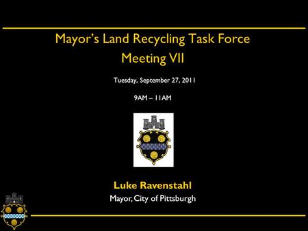 City of Pittsburgh – Department of City Planning Mayor’s Land Recycling Task Force Meeting VII Tuesday, September 27, 2011 9AM – 11AM Luke Ravenstahl Mayor,