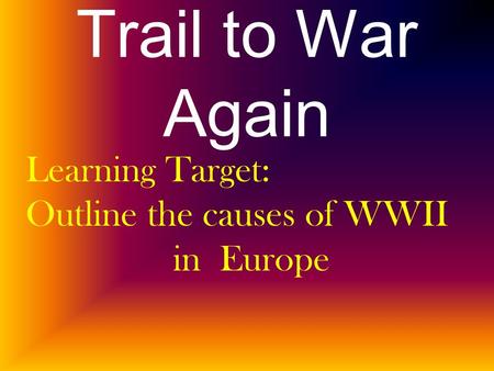 Trail to War Again Learning Target: Outline the causes of WWII in Europe.