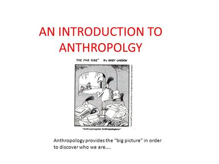 AN INTRODUCTION TO ANTHROPOLGY Anthropology provides the “big picture” in order to discover who we are....