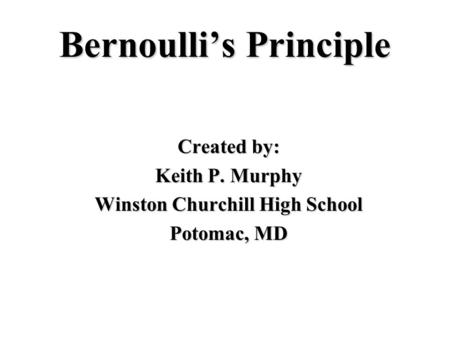 Bernoulli’s Principle Created by: Keith P. Murphy Winston Churchill High School Potomac, MD.