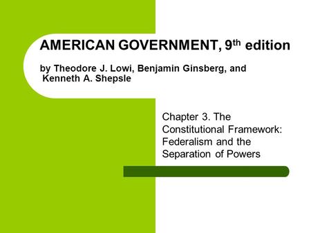 AMERICAN GOVERNMENT, 9 th edition by Theodore J. Lowi, Benjamin Ginsberg, and Kenneth A. Shepsle Chapter 3. The Constitutional Framework: Federalism and.