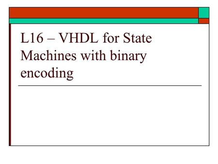 L16 – VHDL for State Machines with binary encoding.