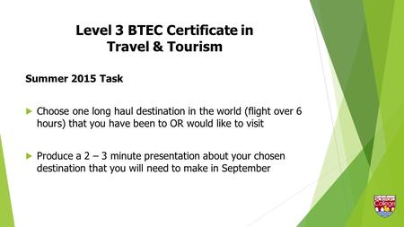 Level 3 BTEC Certificate in Travel & Tourism Summer 2015 Task  Choose one long haul destination in the world (flight over 6 hours) that you have been.