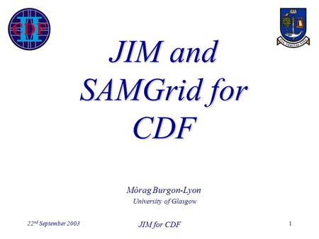 22 nd September 2003 JIM for CDF 1 JIM and SAMGrid for CDF Mòrag Burgon-Lyon University of Glasgow.
