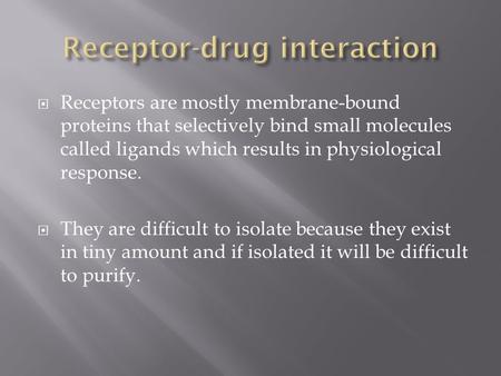  Receptors are mostly membrane-bound proteins that selectively bind small molecules called ligands which results in physiological response.  They are.