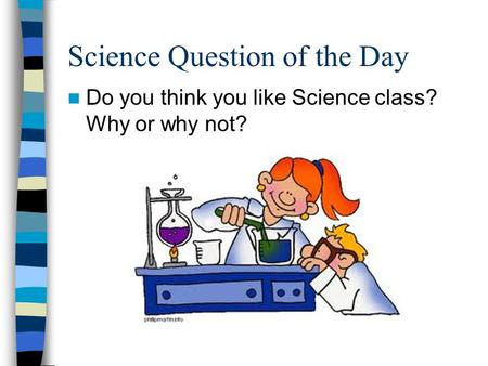 Science Question of the Day Do you think you like Science class? Why or why not?