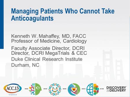 Managing Patients Who Cannot Take Anticoagulants Kenneth W. Mahaffey, MD, FACC Professor of Medicine, Cardiology Faculty Associate Director, DCRI Director,
