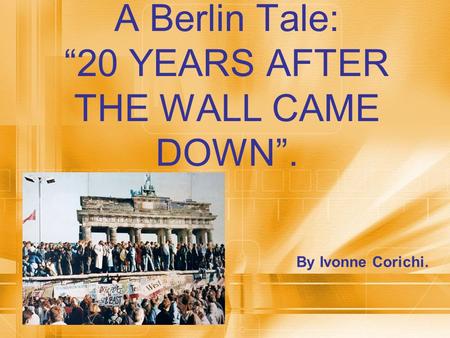 A Berlin Tale: “20 YEARS AFTER THE WALL CAME DOWN”. By Ivonne Corichi.