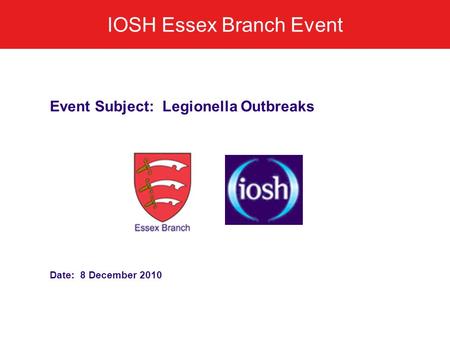 IOSH Essex Branch Event Event Subject: Legionella Outbreaks Date: 8 December 2010.
