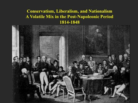 Conservatism, Liberalism, and Nationalism A Volatile Mix in the Post-Napoleonic Period 1814-1848.