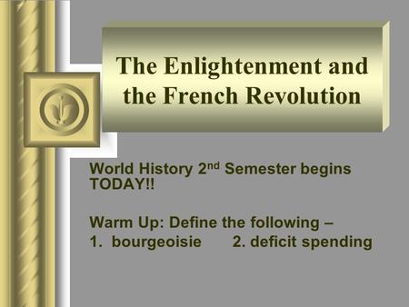 The Enlightenment and the French Revolution World History 2 nd Semester begins TODAY!! Warm Up: Define the following – 1. bourgeoisie 2. deficit spending.