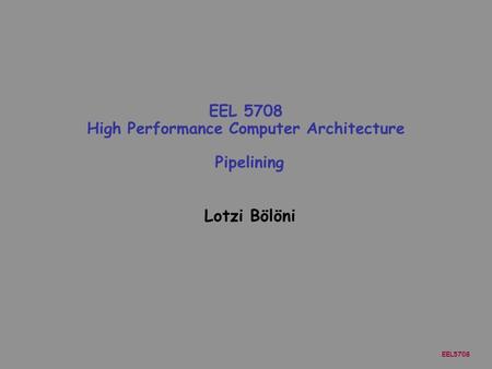 EEL5708 Lotzi Bölöni EEL 5708 High Performance Computer Architecture Pipelining.