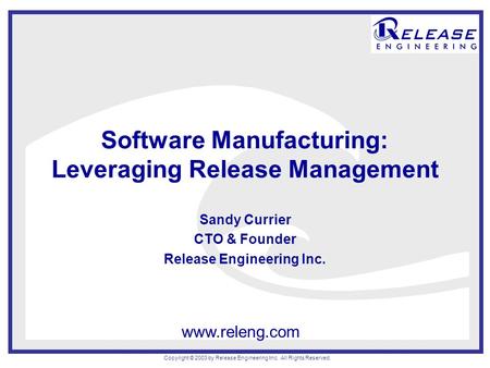 Copyright © 2003 by Release Engineering Inc. All Rights Reserved. www.releng.com Software Manufacturing: Leveraging Release Management Sandy Currier CTO.