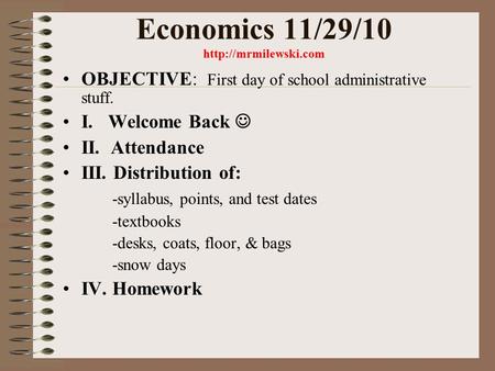 Economics 11/29/10  OBJECTIVE: First day of school administrative stuff. I. Welcome Back II. Attendance III. Distribution of: -syllabus,
