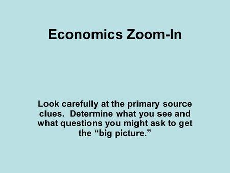 Economics Zoom-In Look carefully at the primary source clues. Determine what you see and what questions you might ask to get the “big picture.”