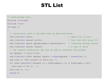 STL List // constructing lists #include int main () { // constructors used in the same order as described above: std::list first; // empty list of ints.