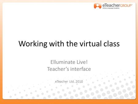 Working with the virtual class Elluminate Live! Teacher’s interface eTeacher Ltd. 2010.