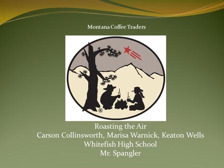 Roasting the Air Carson Collinsworth, Marisa Warnick, Keaton Wells Whitefish High School Mr. Spangler Montana Coffee Traders.