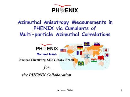 M. Issah QM04 1 Azimuthal Anisotropy Measurements in PHENIX via Cumulants of Multi-particle Azimuthal Correlations Michael Issah (SUNY Stony Brook ) for.