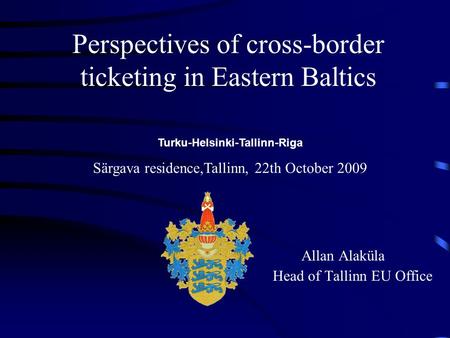 Perspectives of cross-border ticketing in Eastern Baltics Allan Alaküla Head of Tallinn EU Office Turku-Helsinki-Tallinn-Riga Särgava residence,Tallinn,