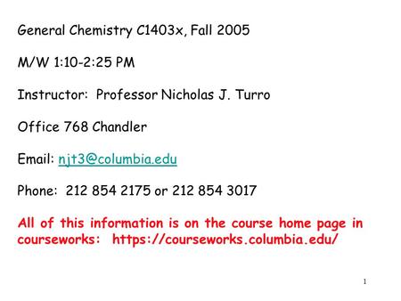 1 General Chemistry C1403x, Fall 2005 M/W 1:10-2:25 PM Instructor: Professor Nicholas J. Turro Office 768 Chandler