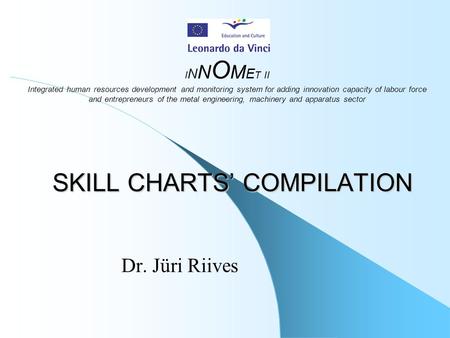 SKILL CHARTS’ COMPILATION Dr. Jüri Riives I N N O M E T II Integrated human resources development and monitoring system for adding innovation capacity.