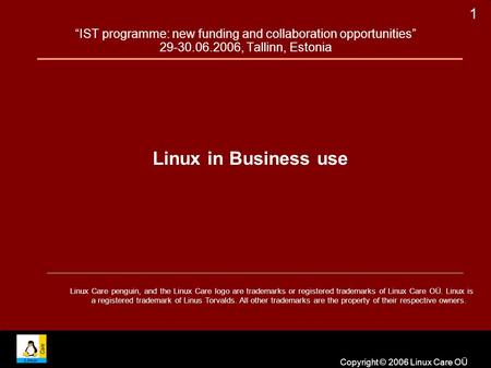 Copyright © 2006 Linux Care OÜ 1 “IST programme: new funding and collaboration opportunities” 29-30.06.2006, Tallinn, Estonia Linux in Business use Linux.