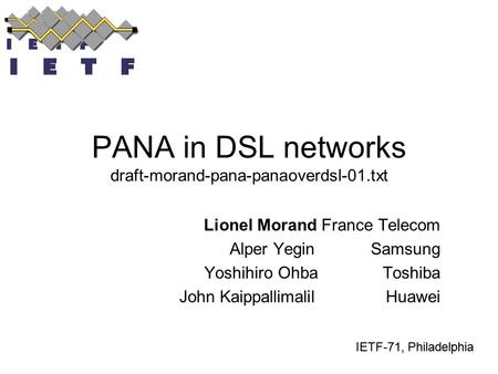 IETF-71, Philadelphia PANA in DSL networks draft-morand-pana-panaoverdsl-01.txt Lionel Morand France Telecom Alper Yegin Samsung Yoshihiro Ohba Toshiba.