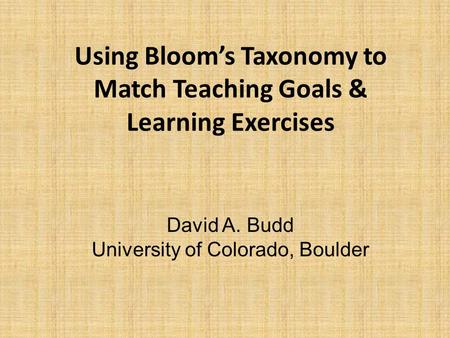 Using Bloom’s Taxonomy to Match Teaching Goals & Learning Exercises David A. Budd University of Colorado, Boulder.