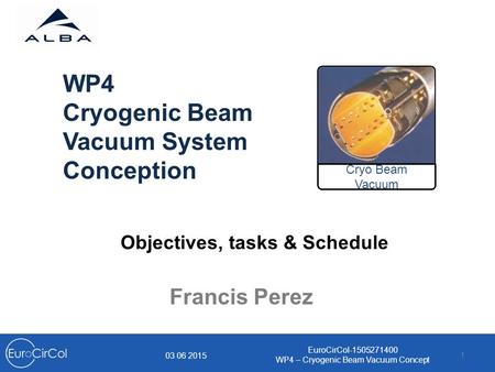 1 Francis Perez WP4 Cryogenic Beam Vacuum System Conception 03 06 2015 EuroCirCol-1505271400 WP4 – Cryogenic Beam Vacuum Concept Cryo Beam Vacuum Objectives,
