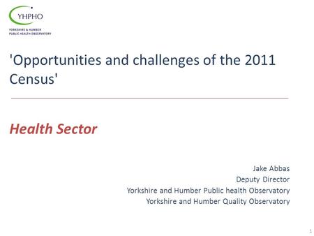 'Opportunities and challenges of the 2011 Census' Jake Abbas Deputy Director Yorkshire and Humber Public health Observatory Yorkshire and Humber Quality.