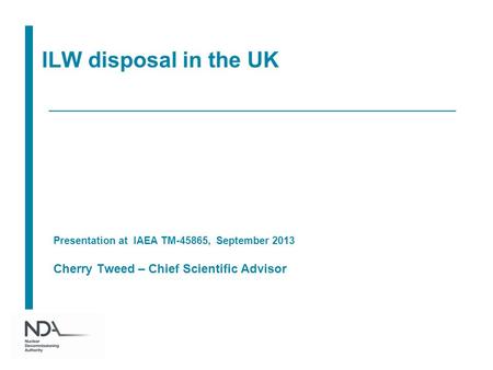 ILW disposal in the UK Presentation at IAEA TM-45865, September 2013 Cherry Tweed – Chief Scientific Advisor.