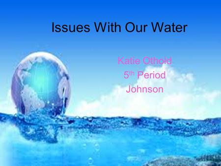 Issues With Our Water Katie Othold 5 th Period Johnson.