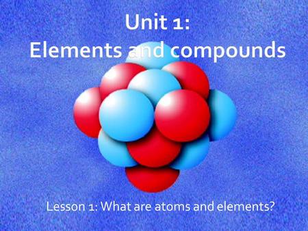 Lesson 1: What are atoms and elements?.  The smallest unit of an element that has the properties of that element.