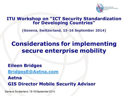 Geneva, Switzerland, 15-16 September 2014 Considerations for implementing secure enterprise mobility Eileen Bridges Aetna GIS Director.