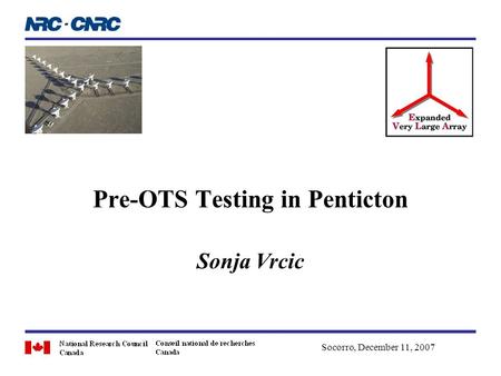 Pre-OTS Testing in Penticton Sonja Vrcic Socorro, December 11, 2007.