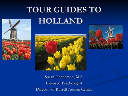 TOUR GUIDES TO HOLLAND Susan Henderson, M.S. Licensed Psychologist Director of Burrell Autism Center.