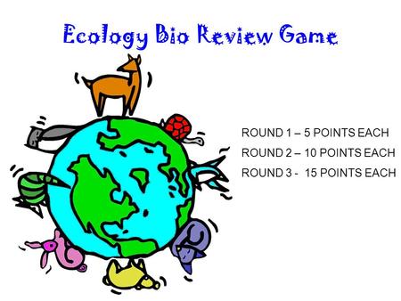 Ecology Bio Review Game ROUND 1 – 5 POINTS EACH ROUND 2 – 10 POINTS EACH ROUND 3 - 15 POINTS EACH.