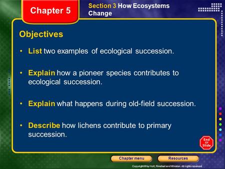 Copyright © by Holt, Rinehart and Winston. All rights reserved. ResourcesChapter menu Objectives Chapter 5 Section 3 How Ecosystems Change List two examples.