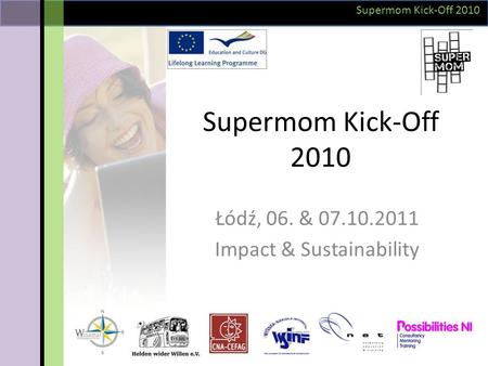 Supermom Kick-Off 2010 Łódź, 06. & 07.10.2011 Impact & Sustainability Supermom Kick-Off 2010.