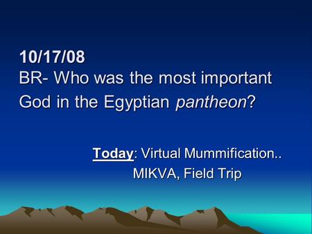 10/17/08 BR- Who was the most important God in the Egyptian pantheon? Today: Virtual Mummification.. MIKVA, Field Trip.