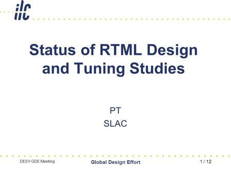 DESY GDE Meeting Global Design Effort 1 / 12 Status of RTML Design and Tuning Studies PT SLAC.